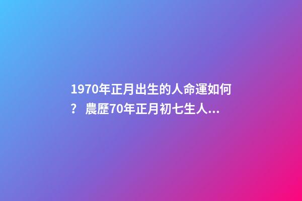 1970年正月出生的人命運如何？ 農歷70年正月初七生人的運勢如何-第1張-觀點-玄機派